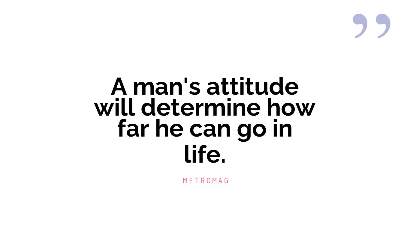 A man's attitude will determine how far he can go in life.