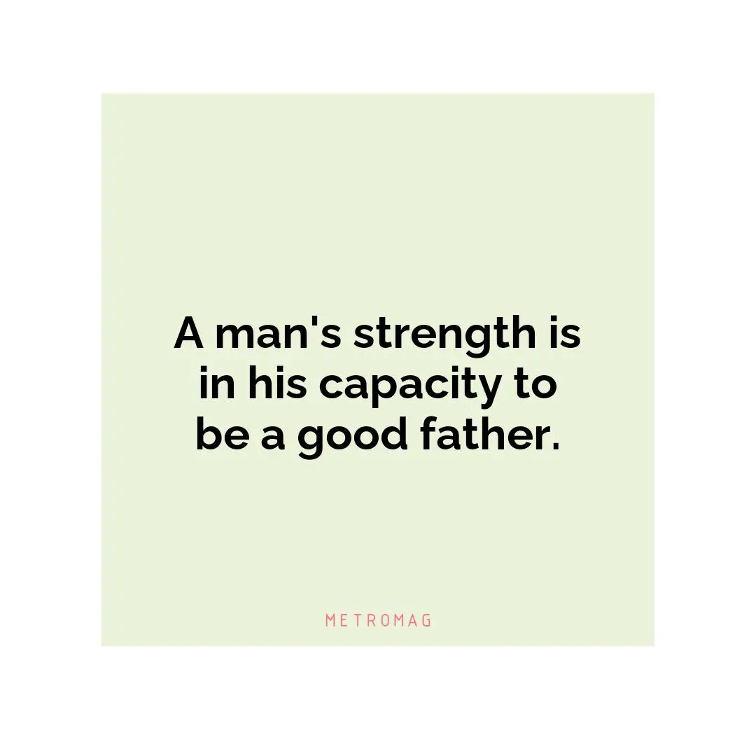 A man's strength is in his capacity to be a good father.