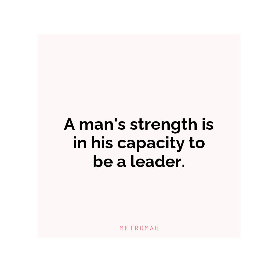 A man's strength is in his capacity to be a leader.