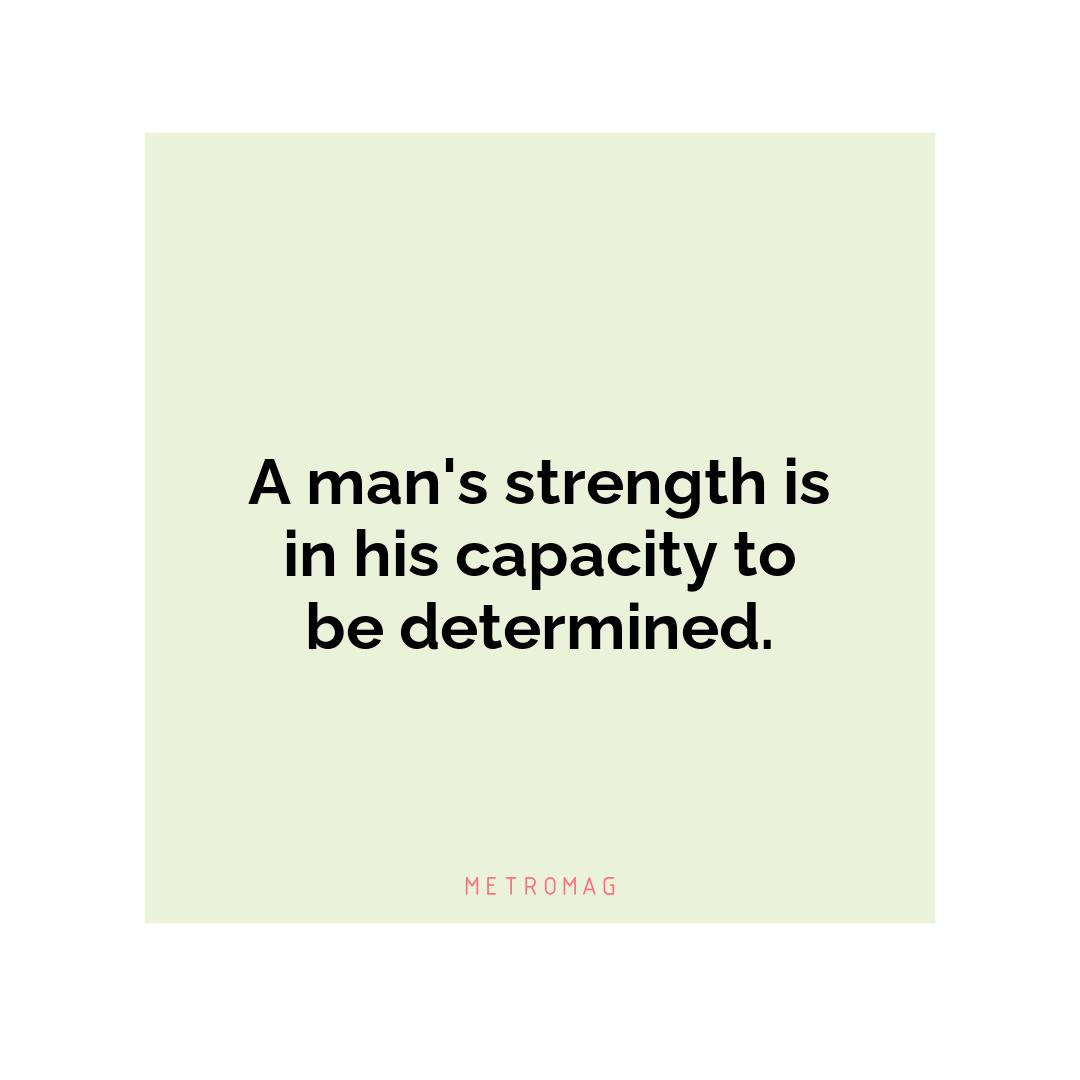 A man's strength is in his capacity to be determined.
