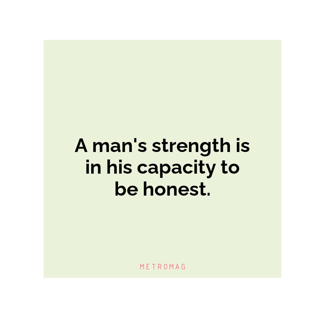 A man's strength is in his capacity to be honest.