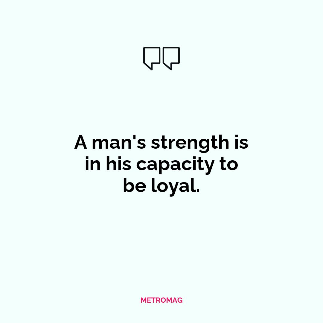 A man's strength is in his capacity to be loyal.