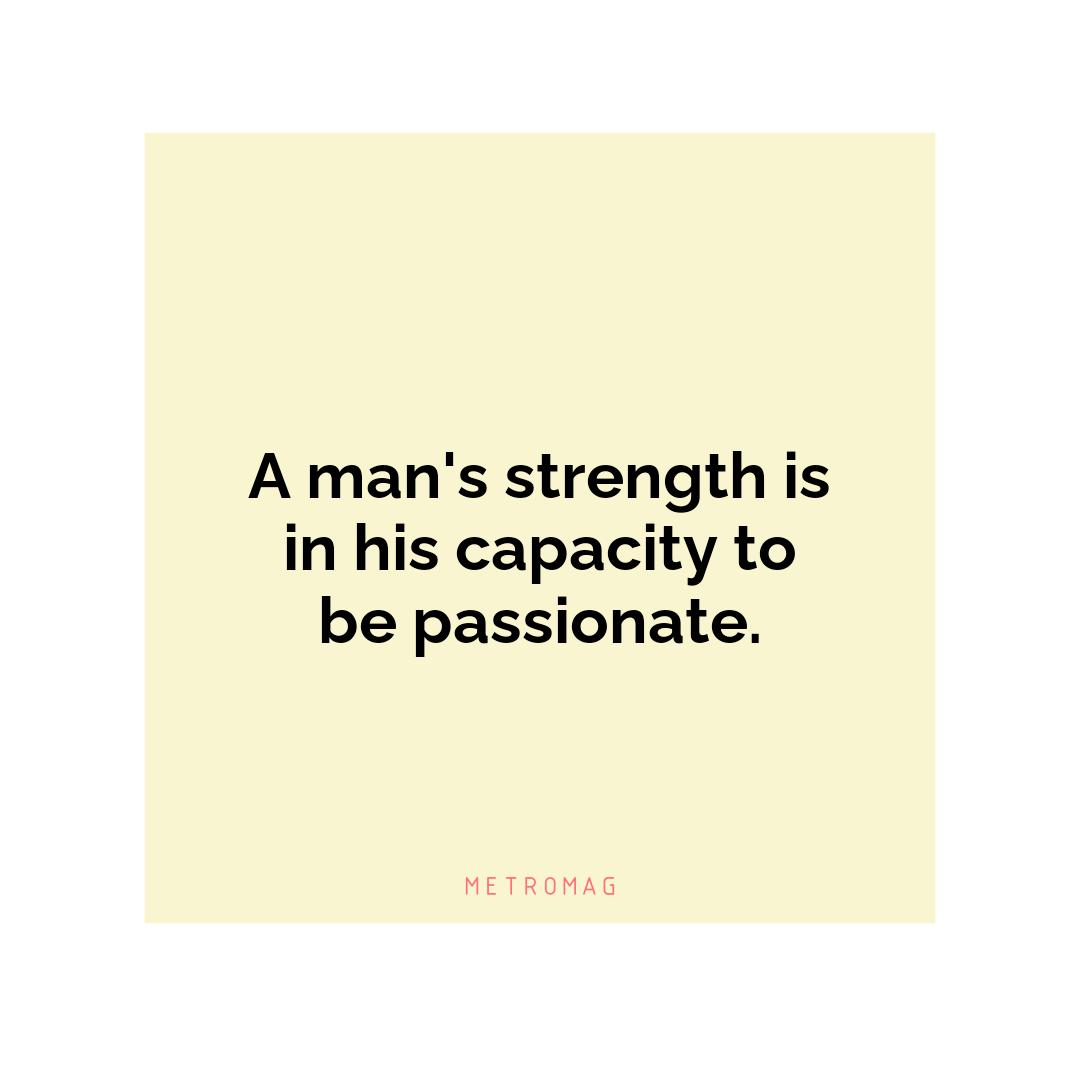 A man's strength is in his capacity to be passionate.
