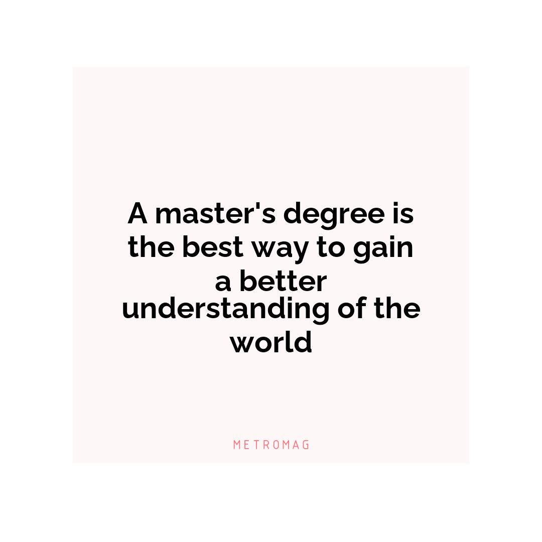 A master's degree is the best way to gain a better understanding of the world