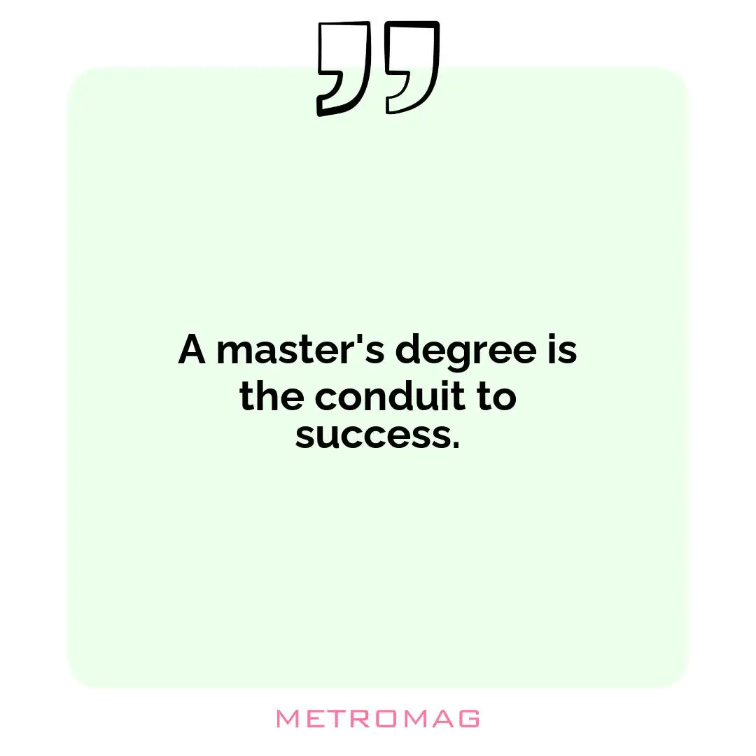 A master's degree is the conduit to success.