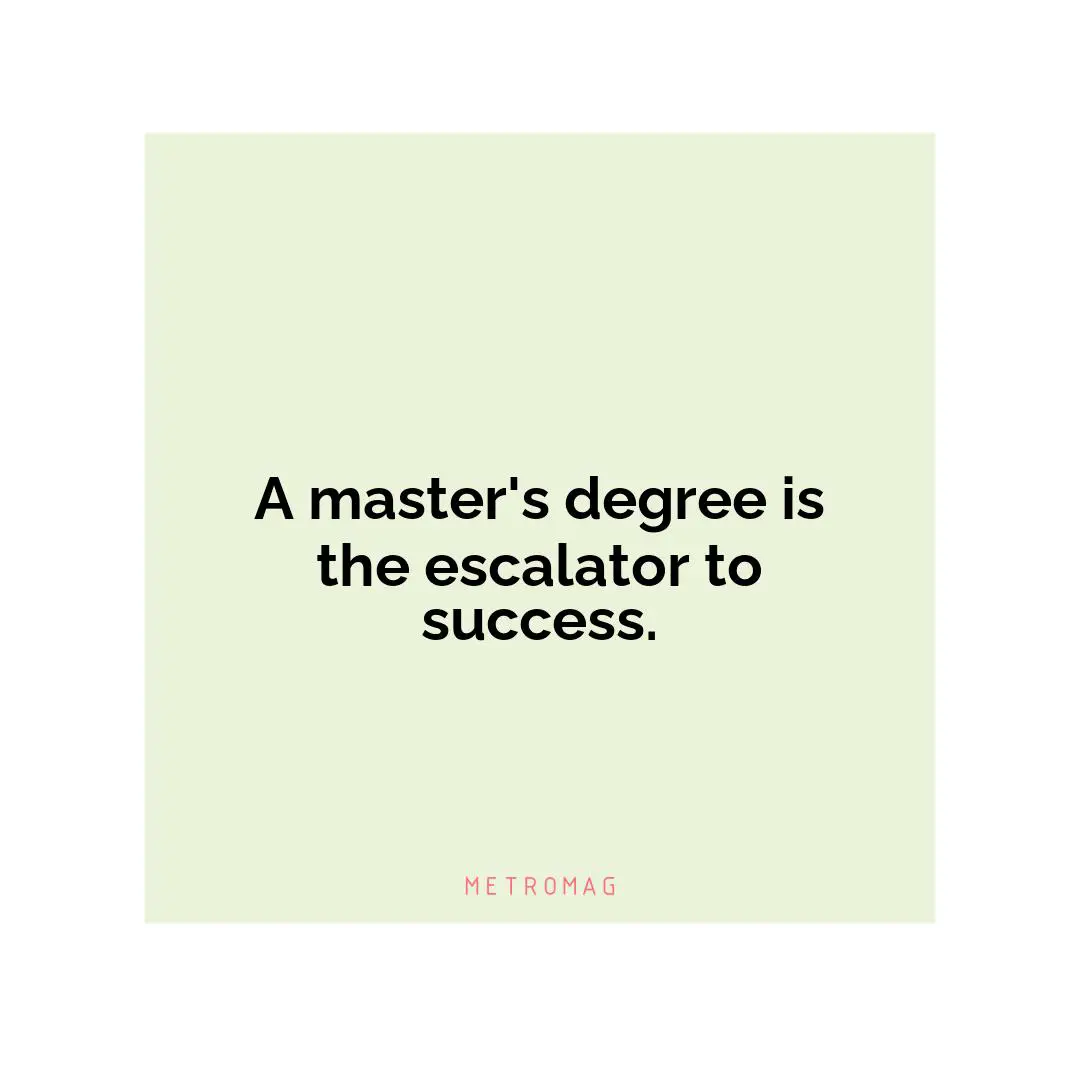 A master's degree is the escalator to success.