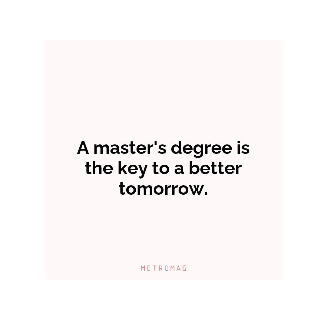 A master's degree is the key to a better tomorrow.