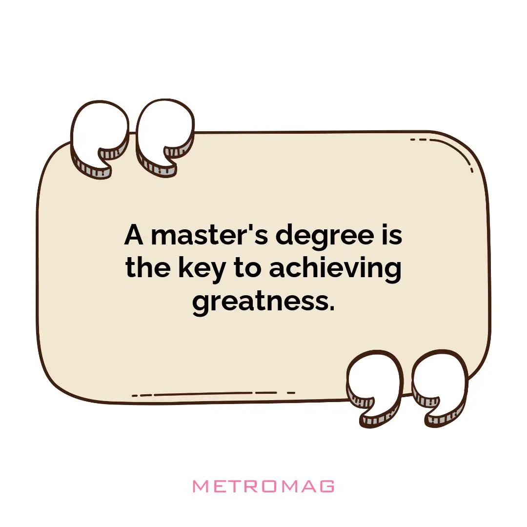 A master's degree is the key to achieving greatness.