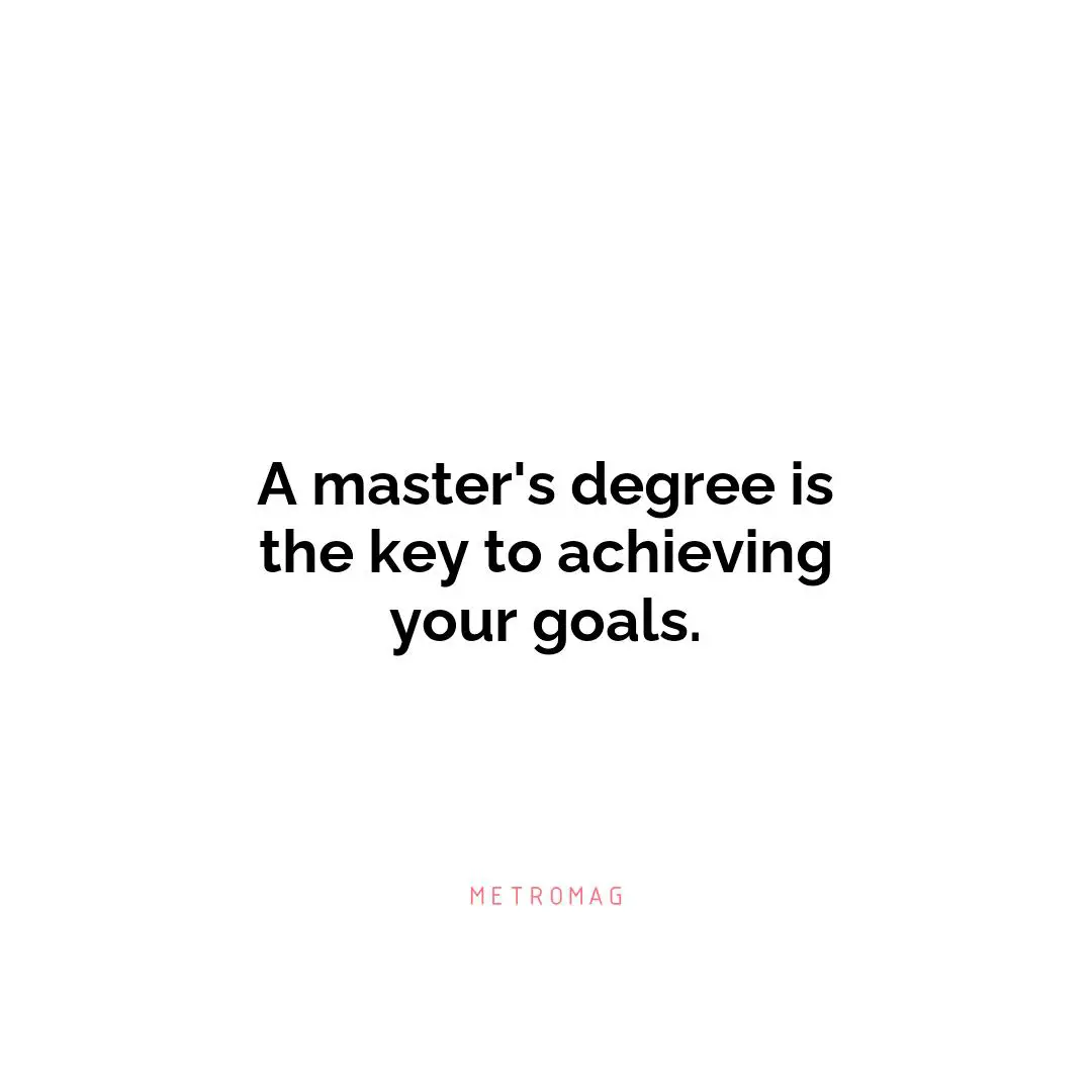 A master's degree is the key to achieving your goals.
