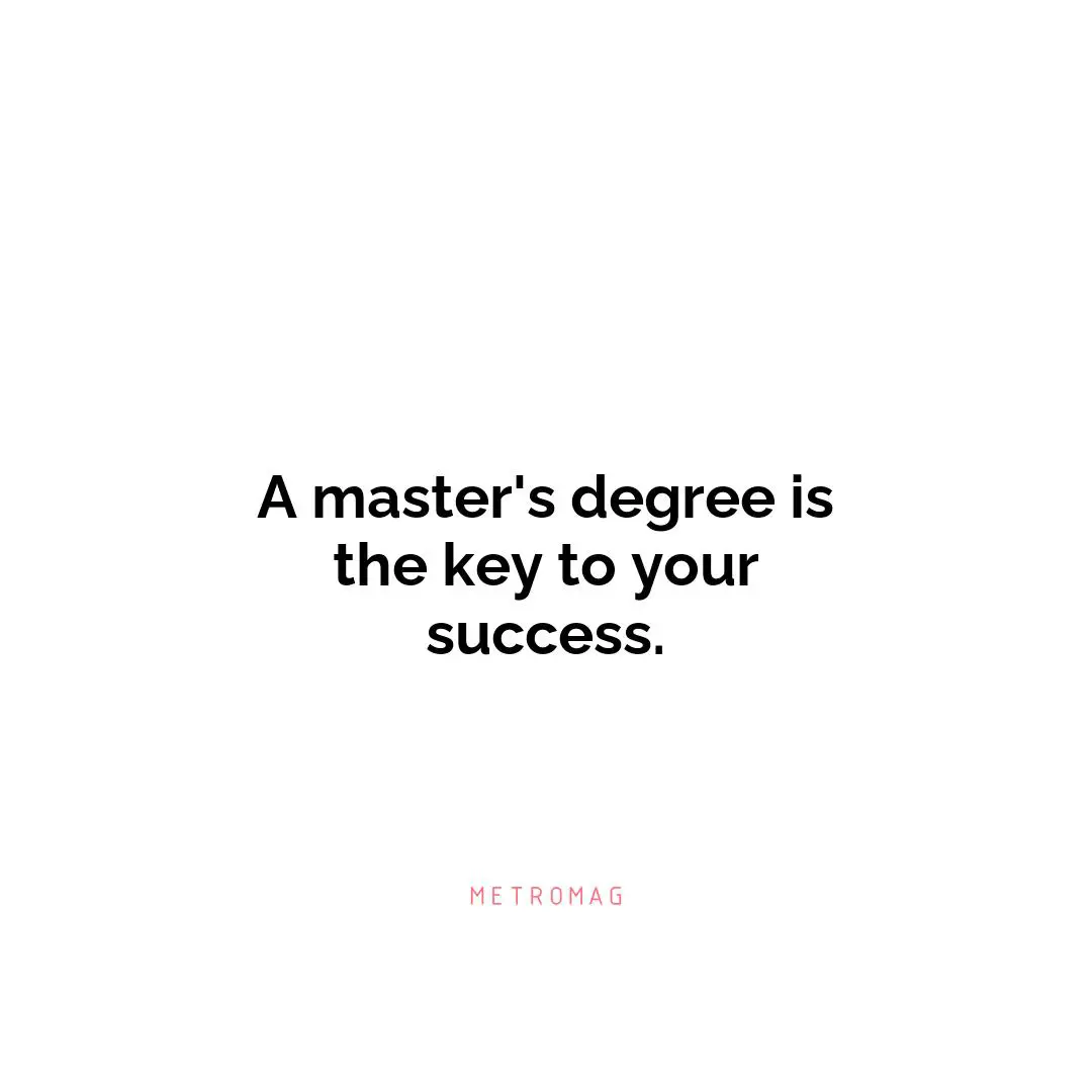 A master's degree is the key to your success.