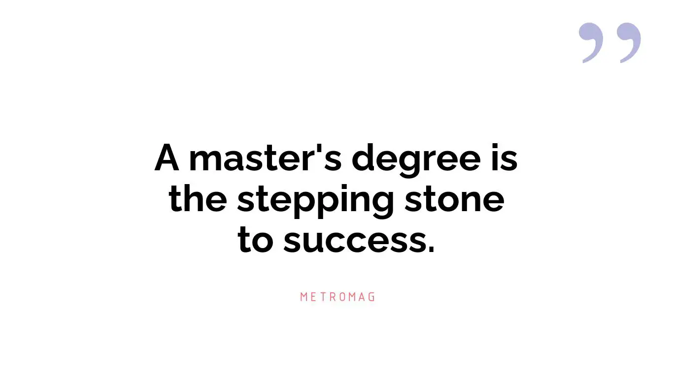 A master's degree is the stepping stone to success.