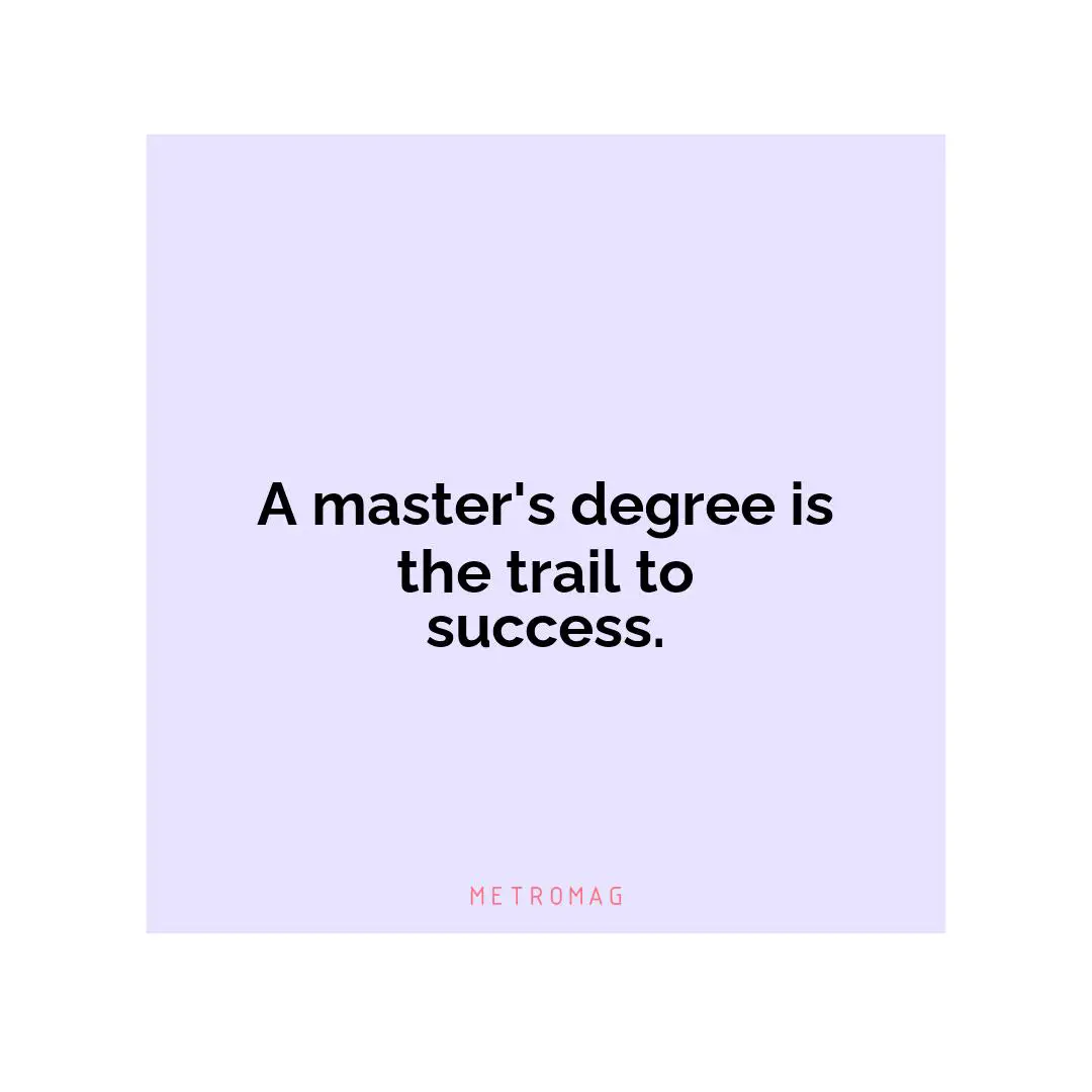 A master's degree is the trail to success.