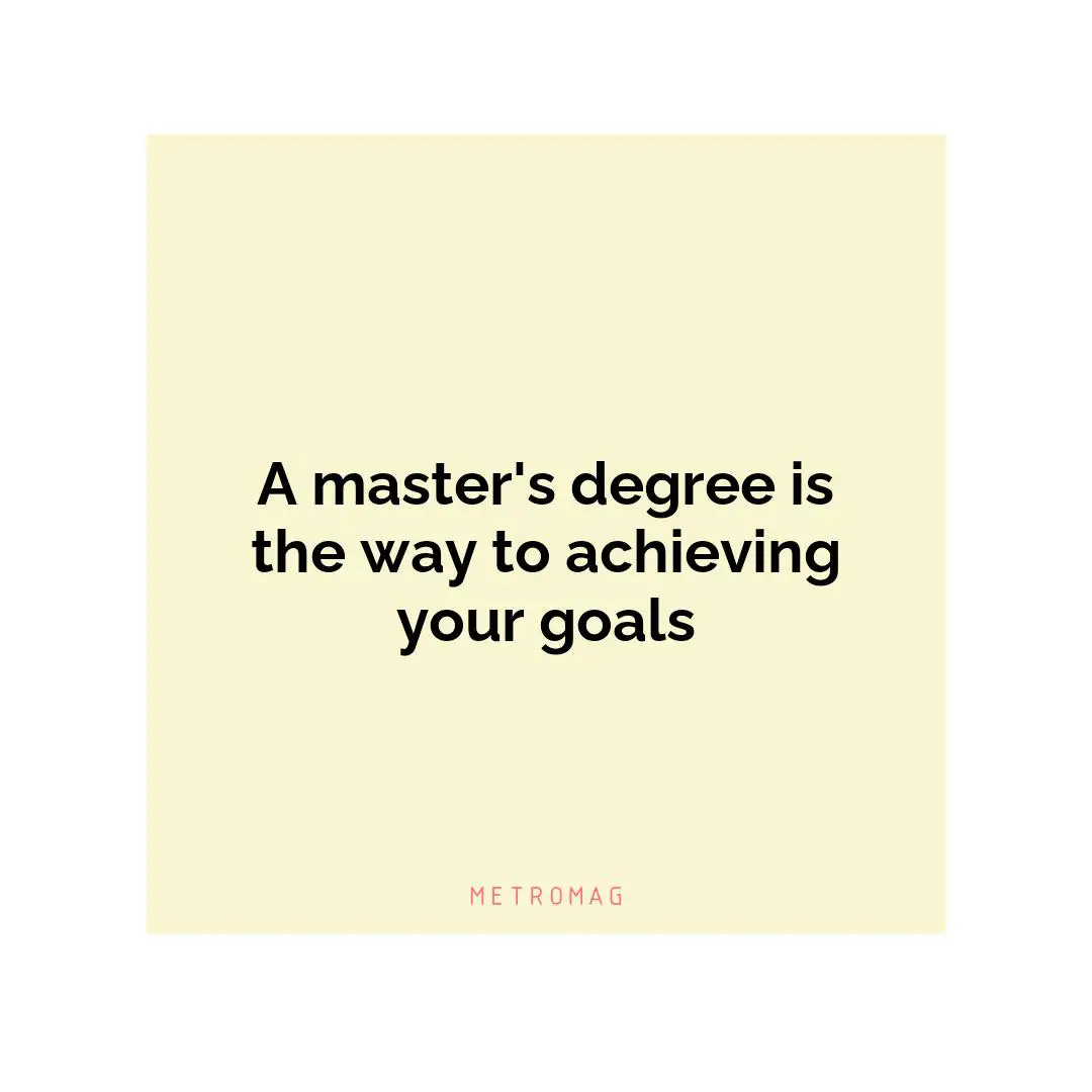 A master's degree is the way to achieving your goals