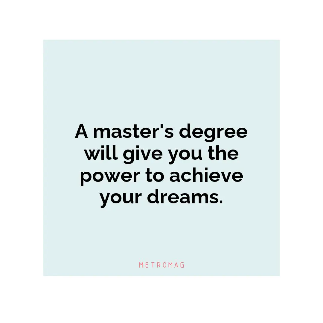 A master's degree will give you the power to achieve your dreams.