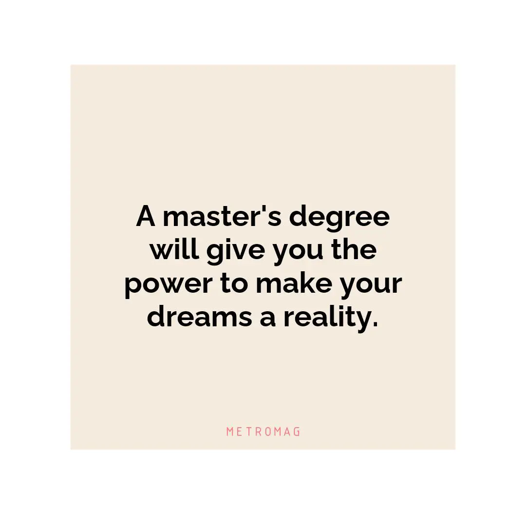 A master's degree will give you the power to make your dreams a reality.