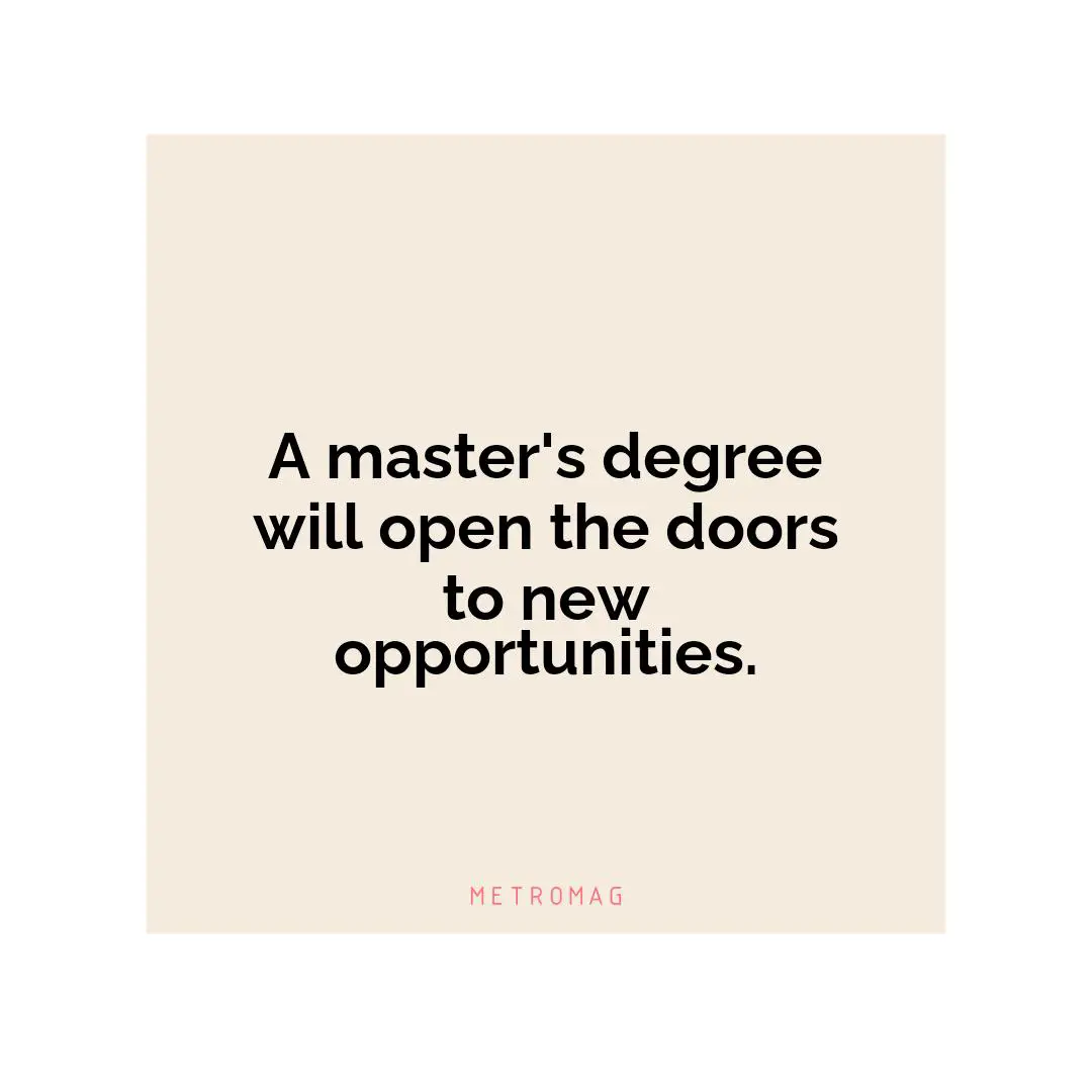 A master's degree will open the doors to new opportunities.