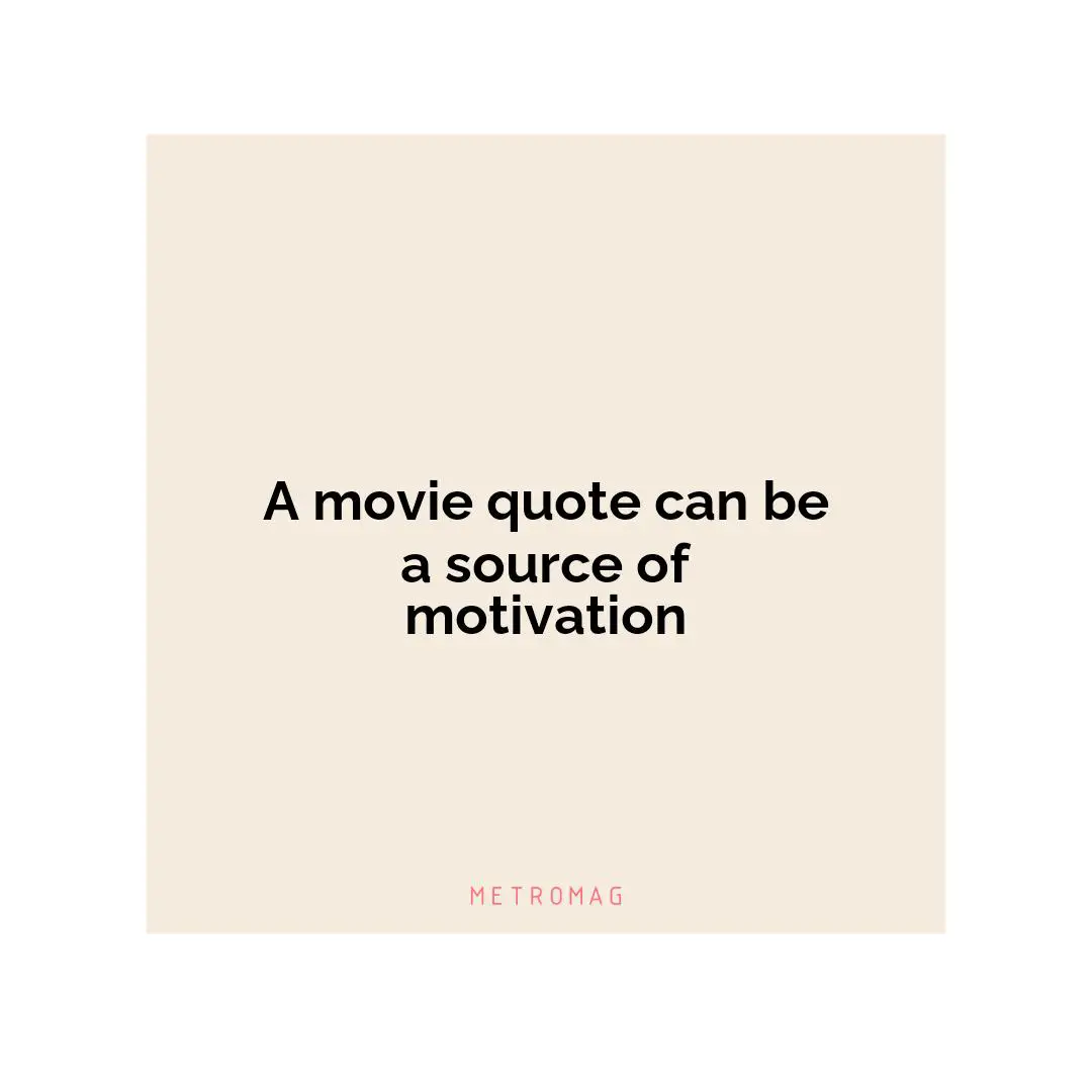 A movie quote can be a source of motivation