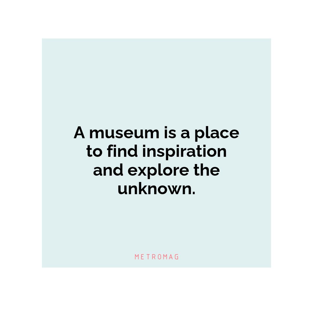A museum is a place to find inspiration and explore the unknown.