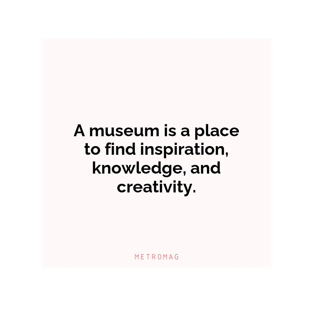 A museum is a place to find inspiration, knowledge, and creativity.