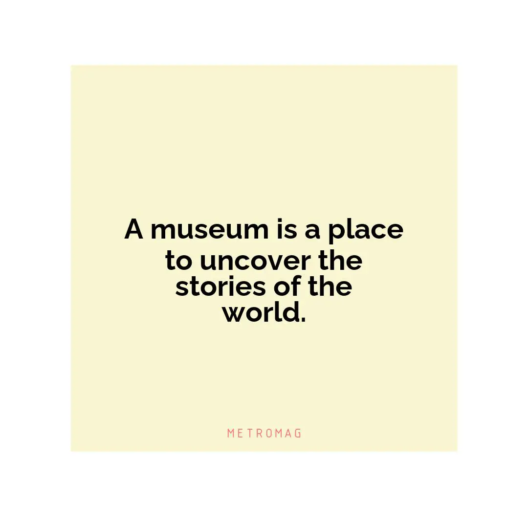 A museum is a place to uncover the stories of the world.