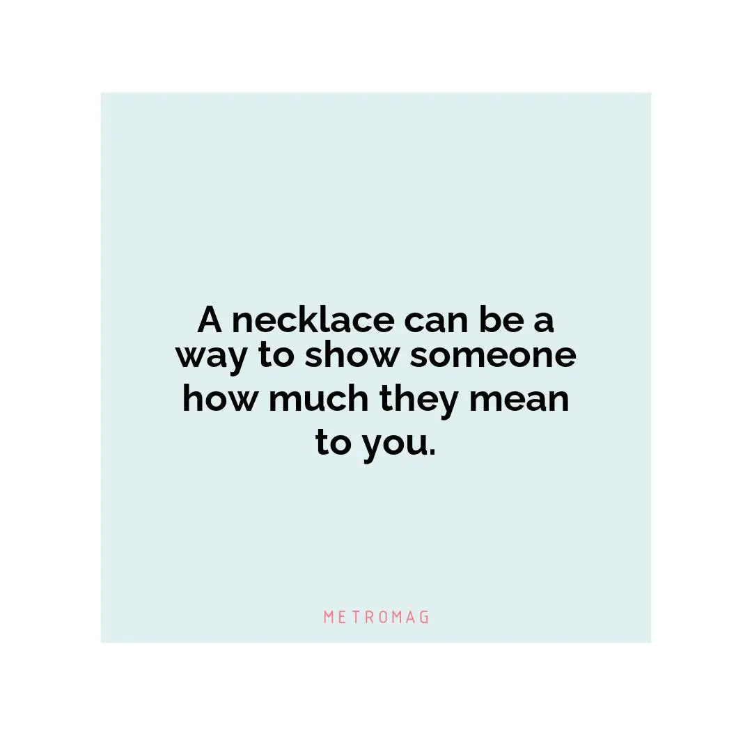 A necklace can be a way to show someone how much they mean to you.