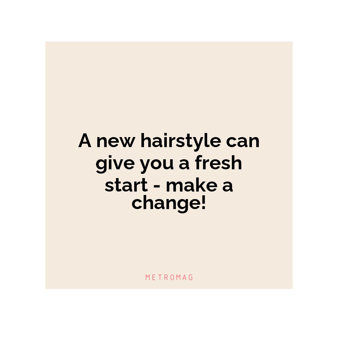 A new hairstyle can give you a fresh start - make a change!