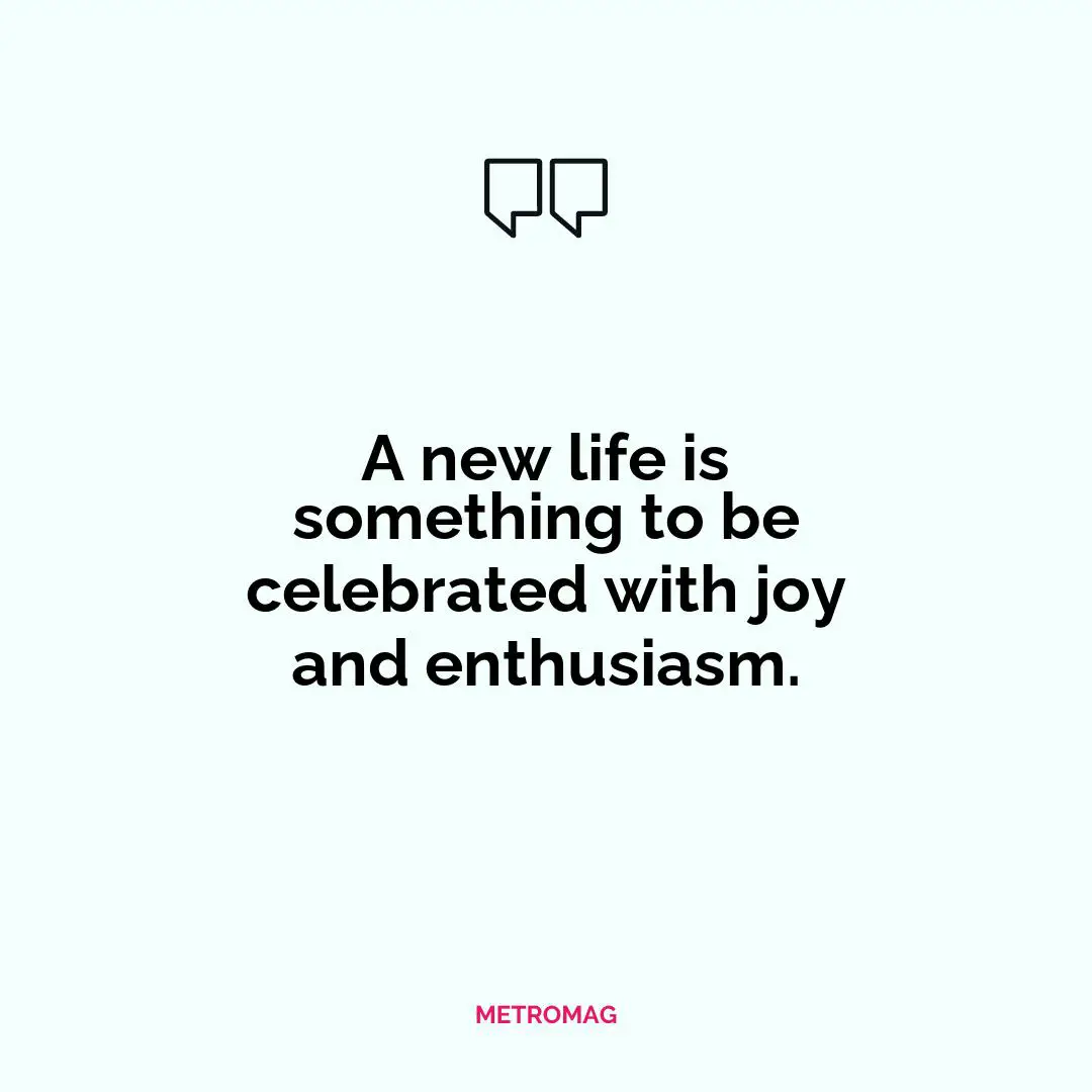 A new life is something to be celebrated with joy and enthusiasm.