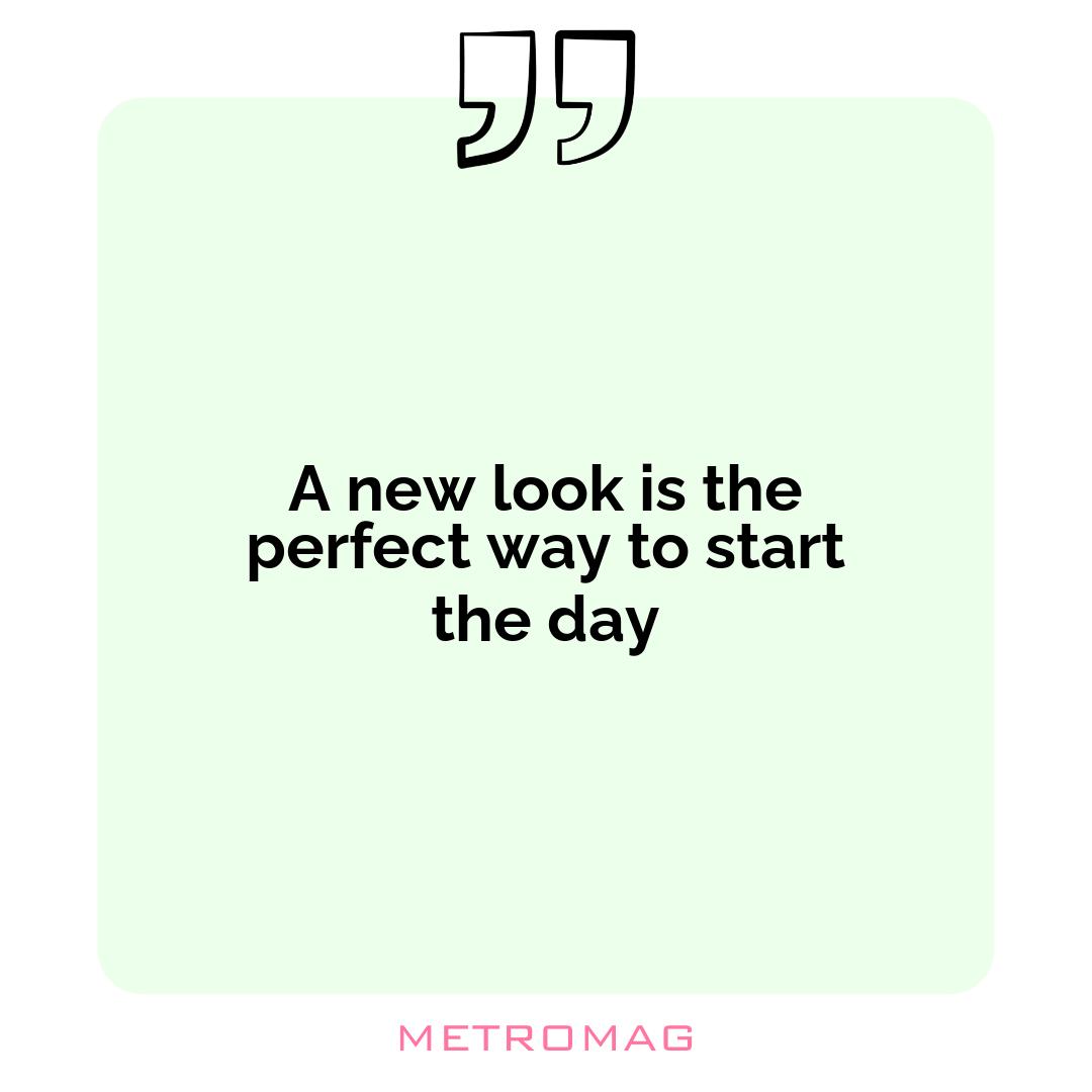 A new look is the perfect way to start the day