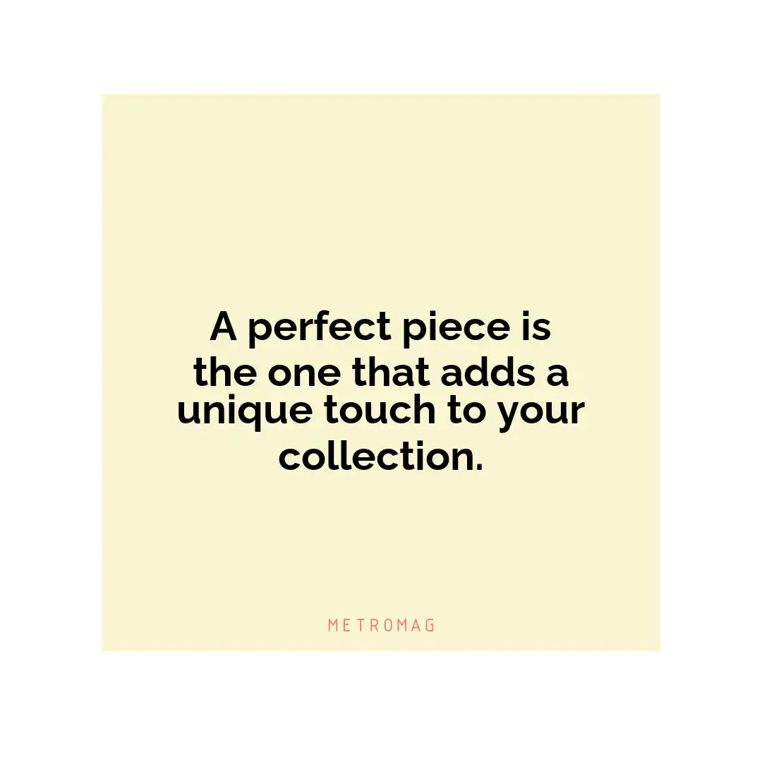 A perfect piece is the one that adds a unique touch to your collection.