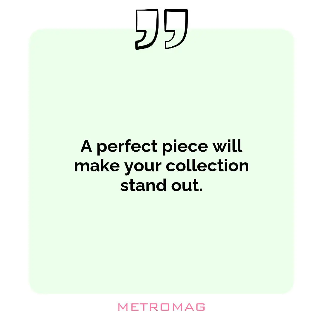 A perfect piece will make your collection stand out.