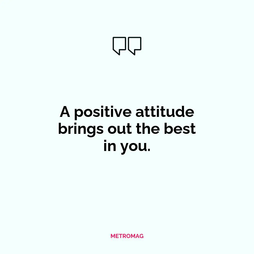 A positive attitude brings out the best in you.