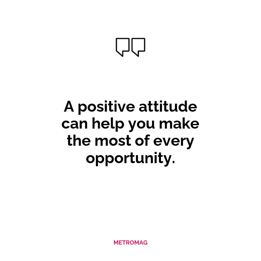 A positive attitude can help you make the most of every opportunity.