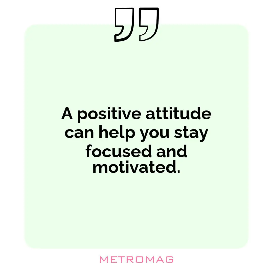 A positive attitude can help you stay focused and motivated.