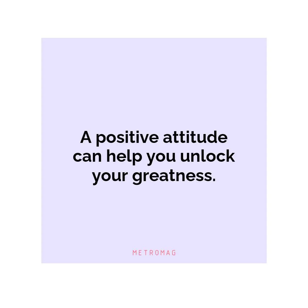 A positive attitude can help you unlock your greatness.