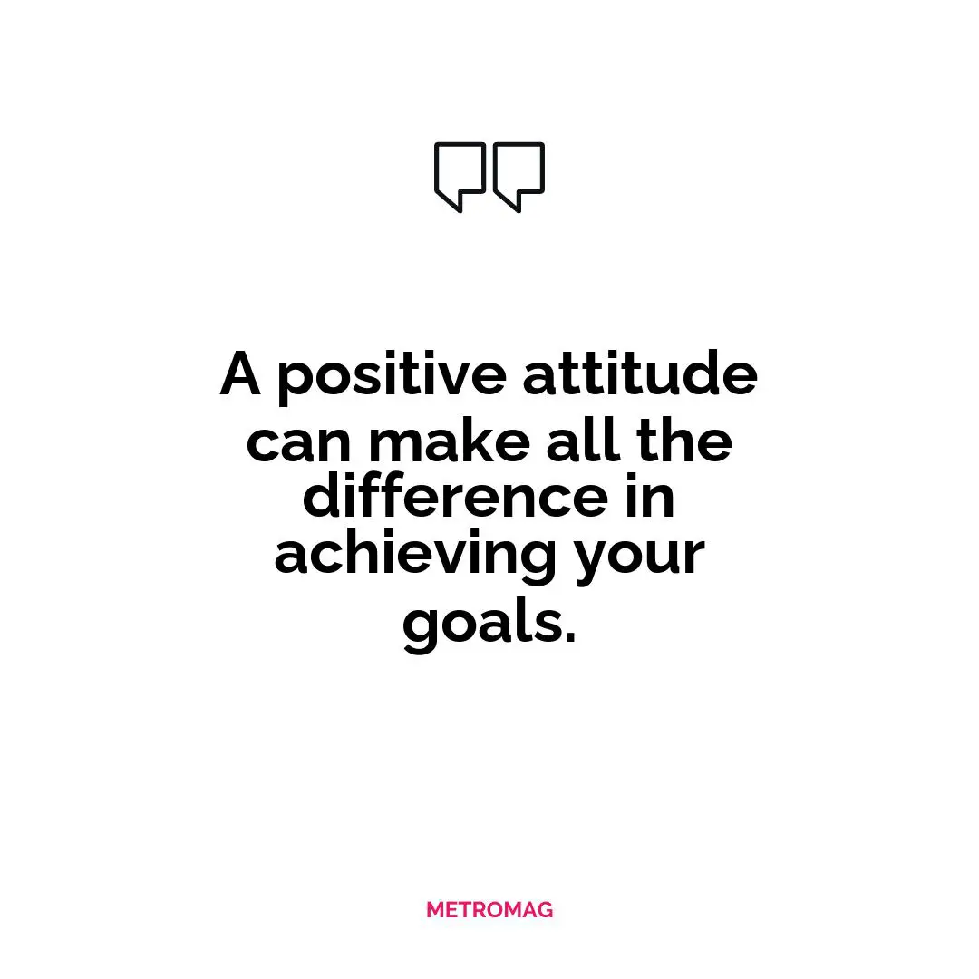 A positive attitude can make all the difference in achieving your goals.