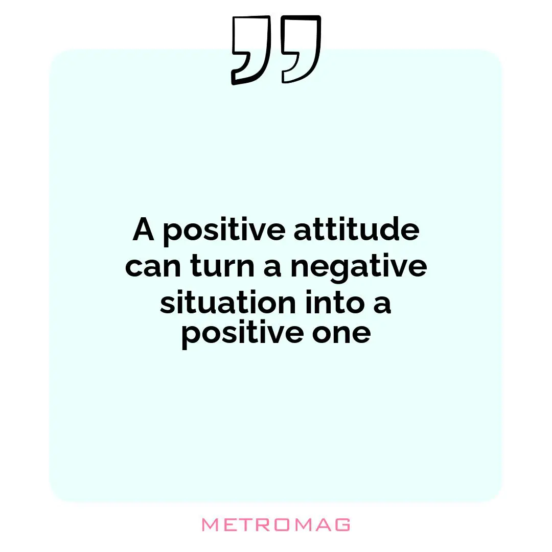 A positive attitude can turn a negative situation into a positive one