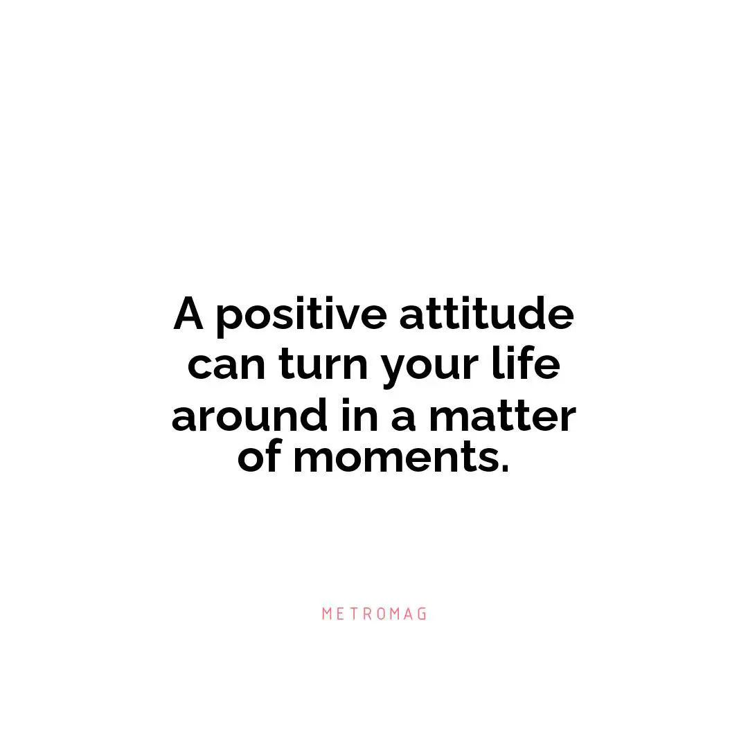 A positive attitude can turn your life around in a matter of moments.
