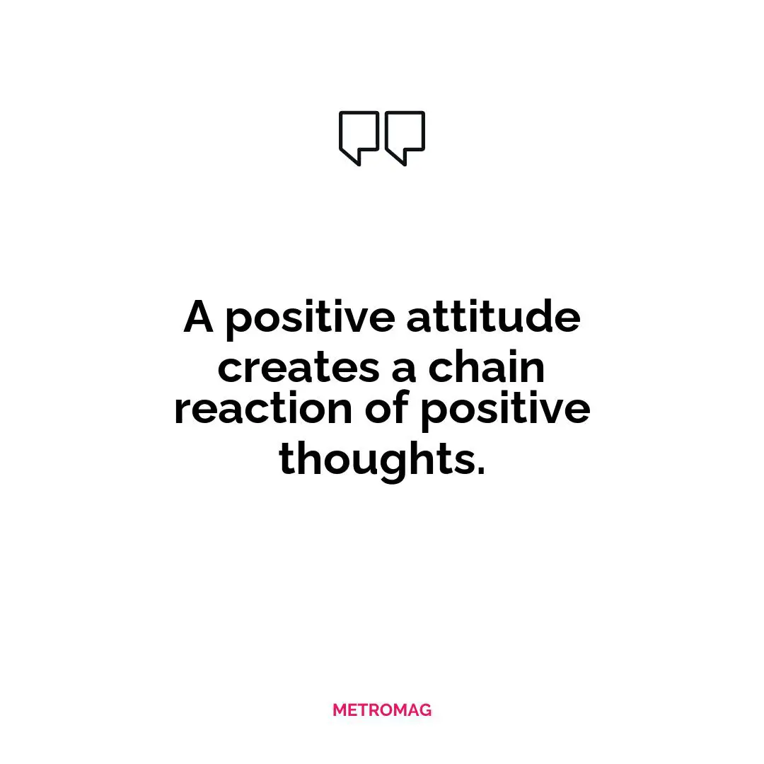 A positive attitude creates a chain reaction of positive thoughts.