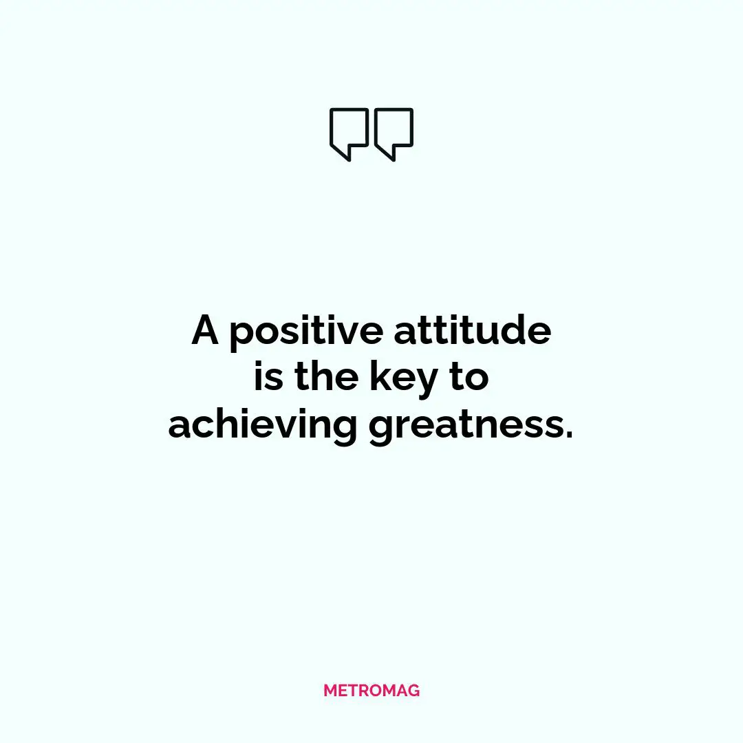 A positive attitude is the key to achieving greatness.