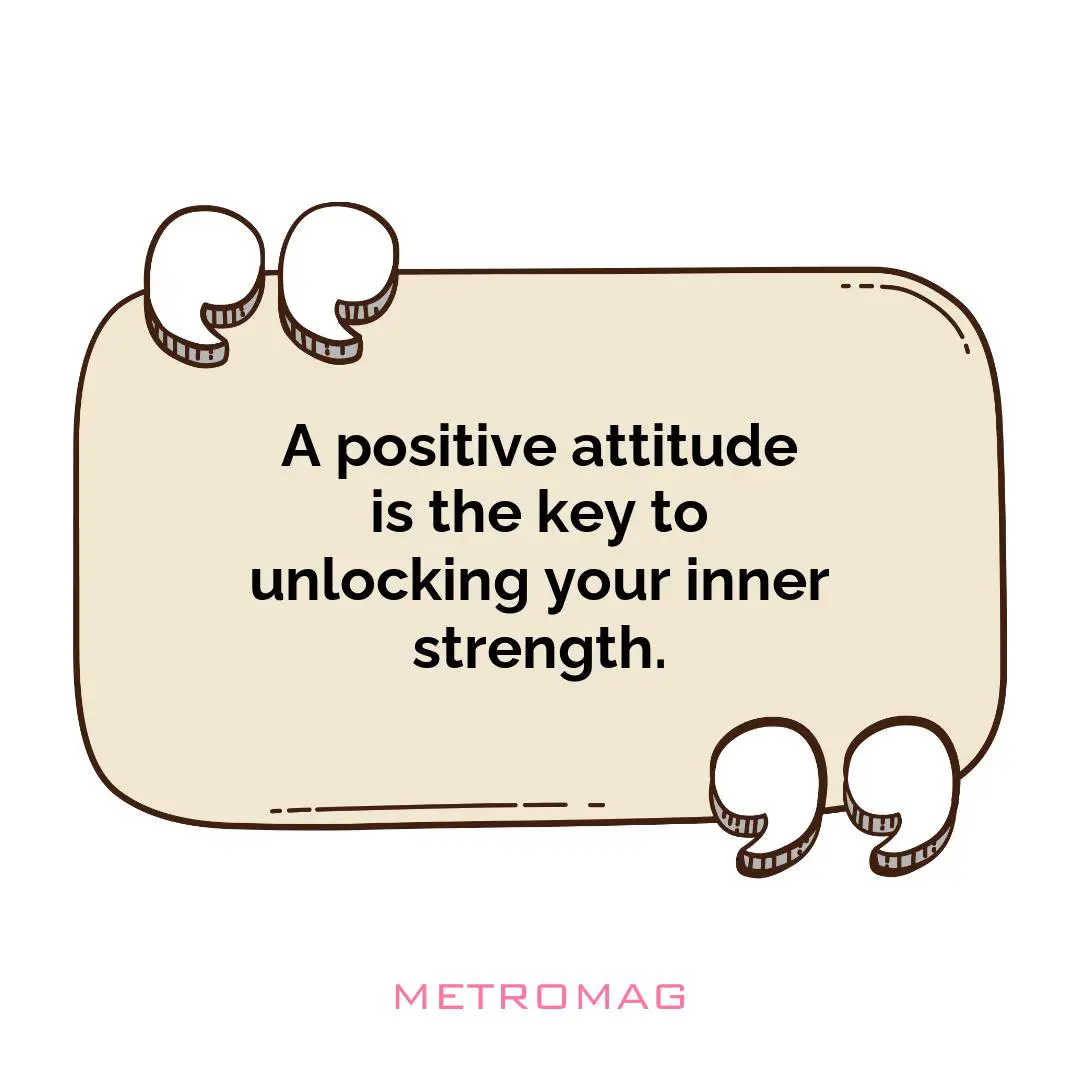 A positive attitude is the key to unlocking your inner strength.
