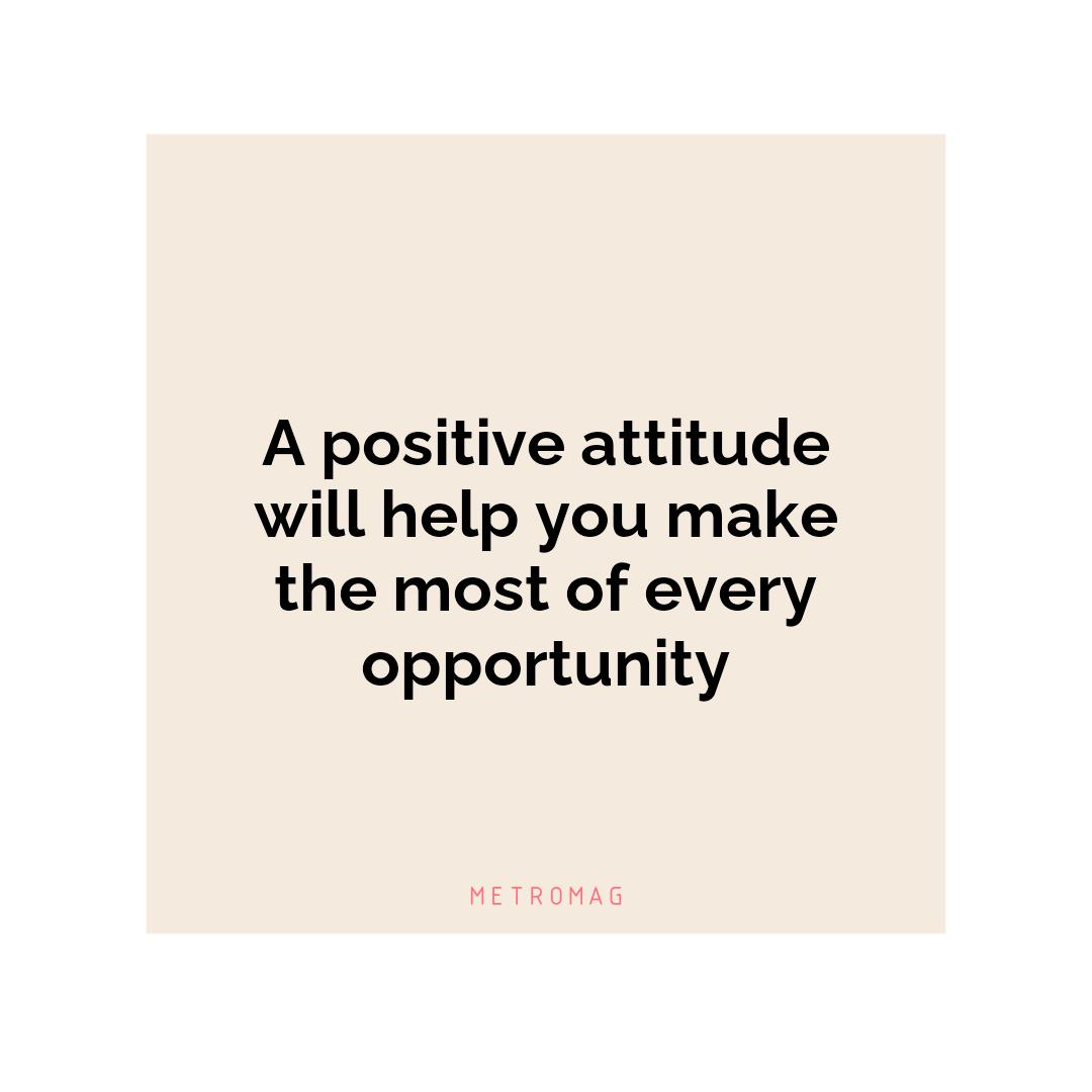 A positive attitude will help you make the most of every opportunity
