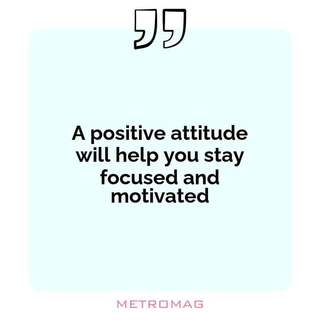 A positive attitude will help you stay focused and motivated