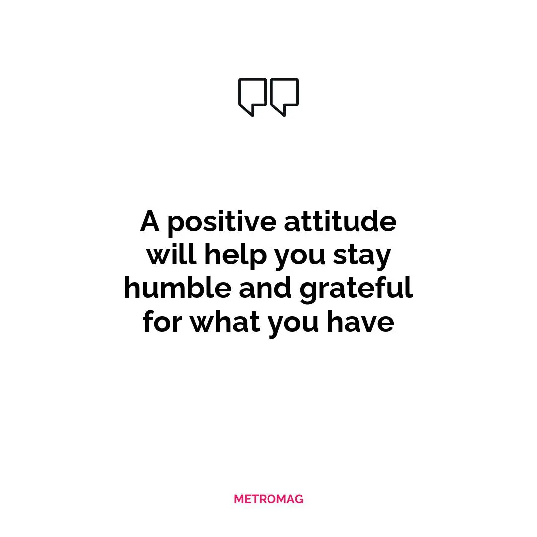 A positive attitude will help you stay humble and grateful for what you have