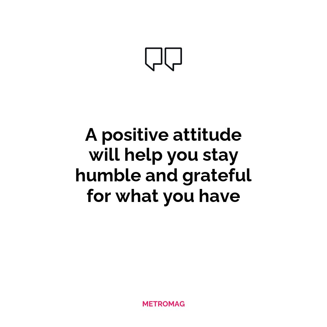 A positive attitude will help you stay humble and grateful for what you have