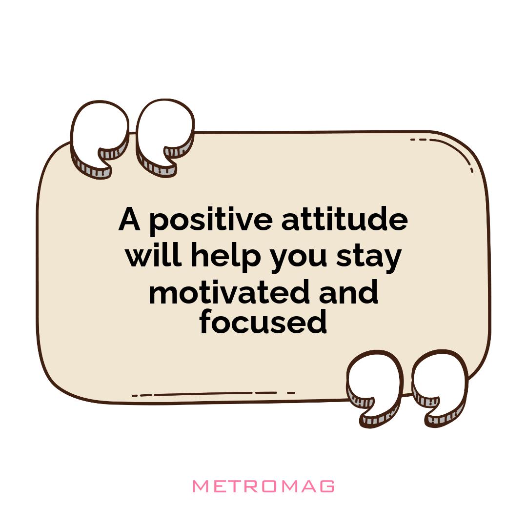 A positive attitude will help you stay motivated and focused