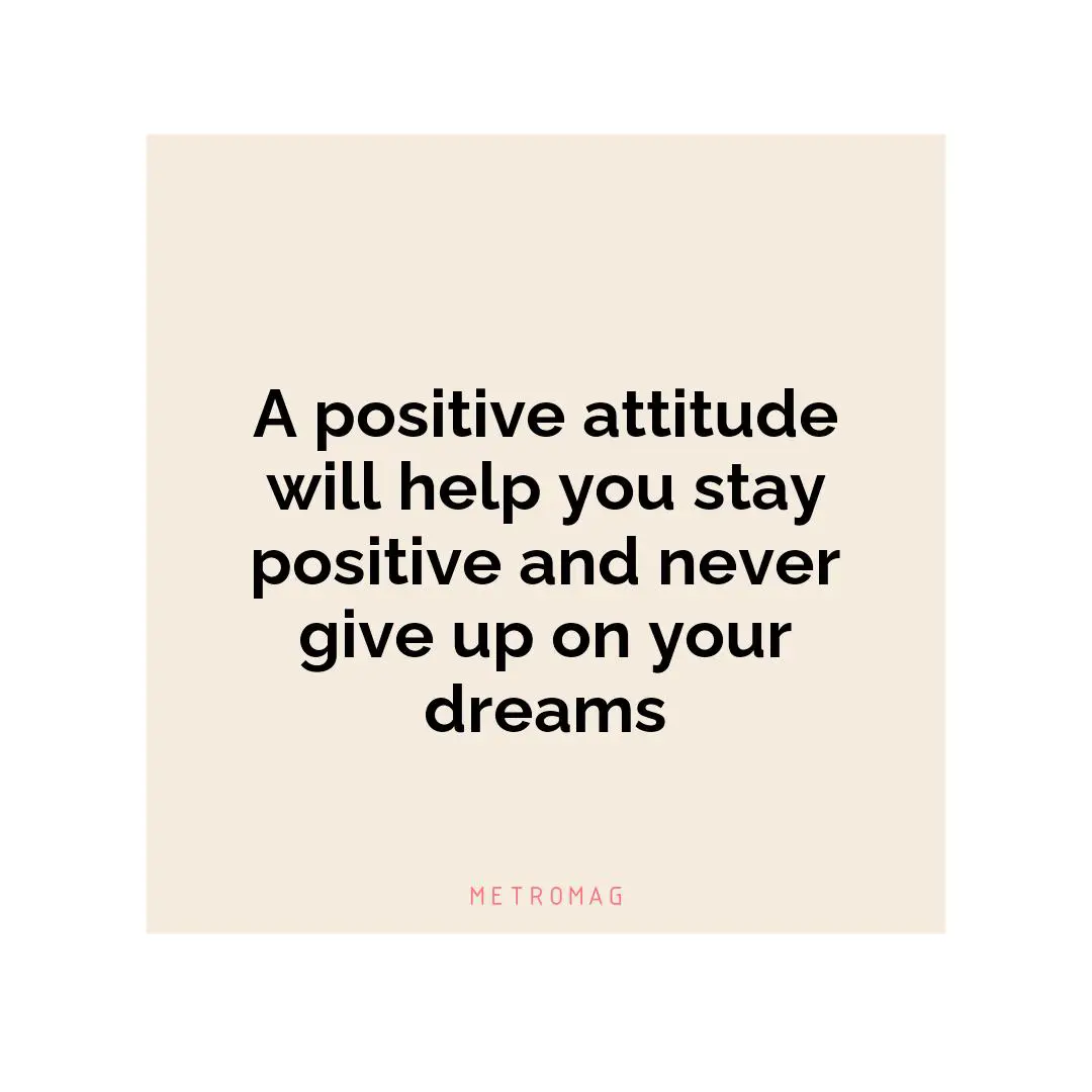 A positive attitude will help you stay positive and never give up on your dreams