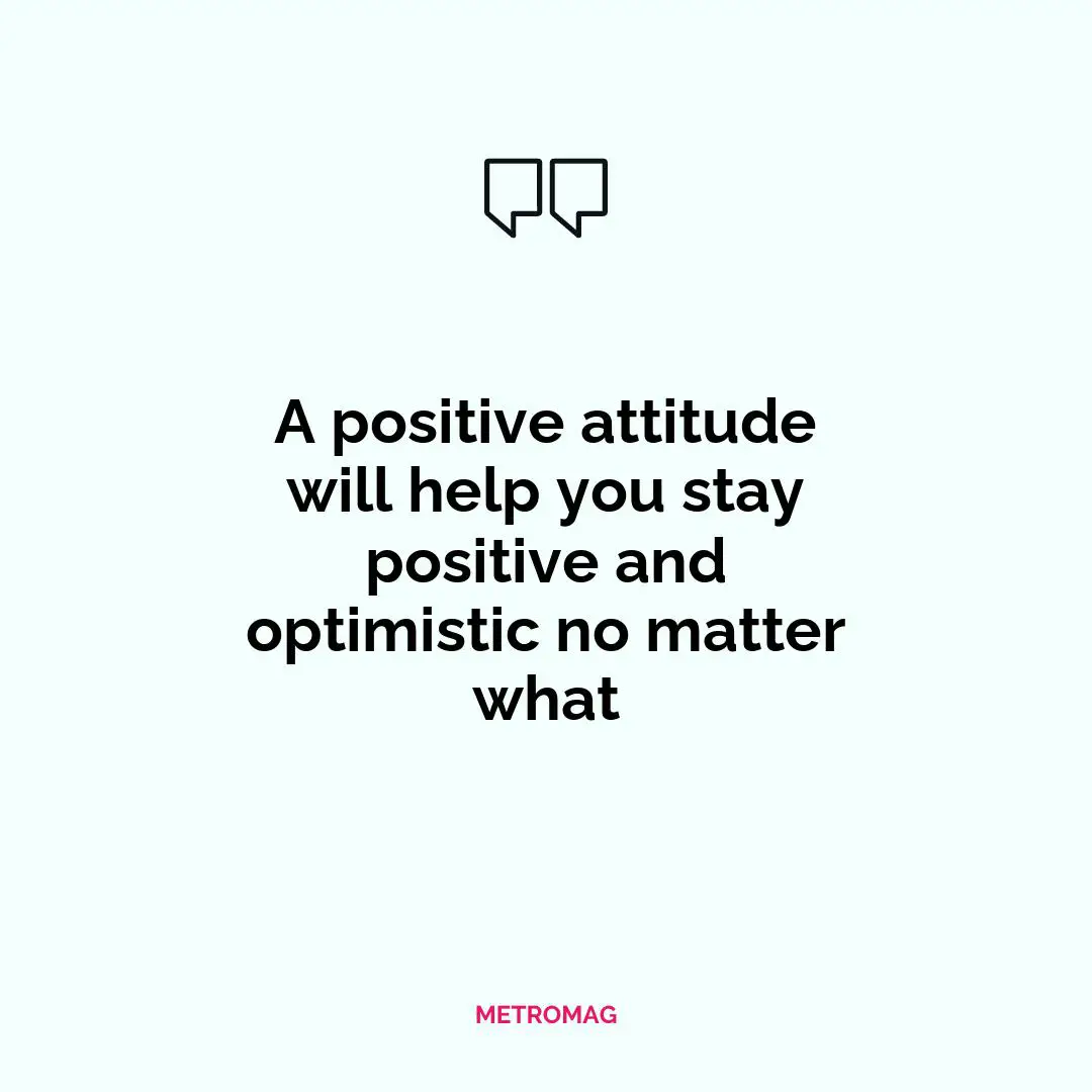 A positive attitude will help you stay positive and optimistic no matter what