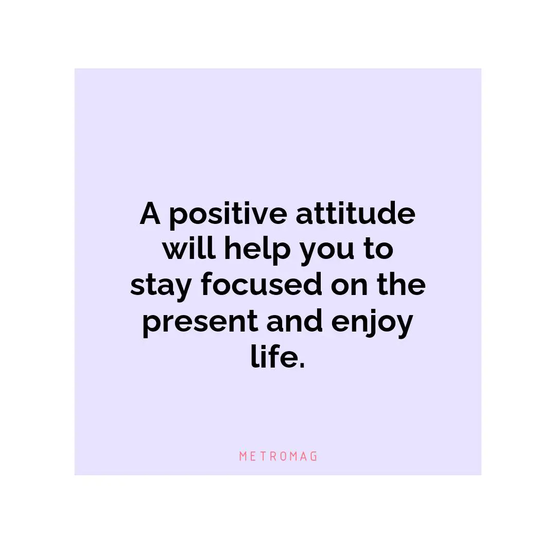 A positive attitude will help you to stay focused on the present and enjoy life.