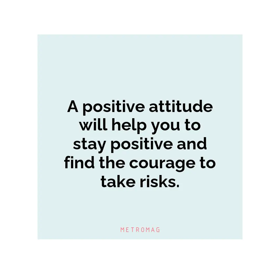 A positive attitude will help you to stay positive and find the courage to take risks.