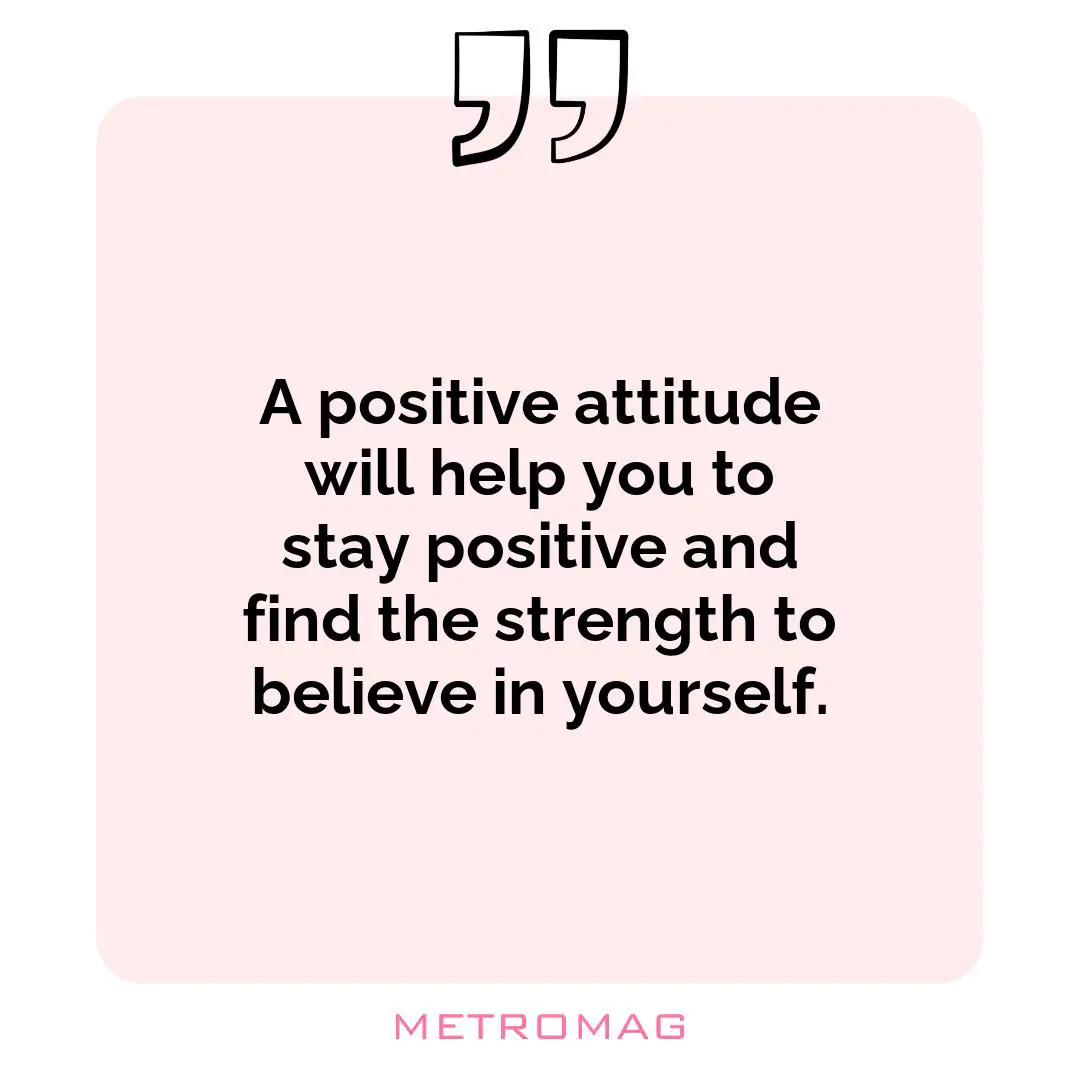 A positive attitude will help you to stay positive and find the strength to believe in yourself.